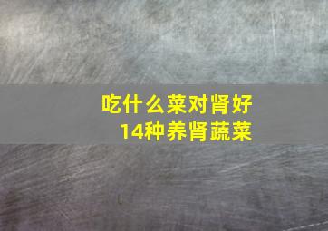 吃什么菜对肾好 14种养肾蔬菜